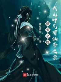 诸天之始:我儿叶凡有仙帝之姿叶尘